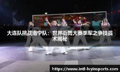 大连队挑战南宁队:世界街舞大赛季军之争技战术揭秘