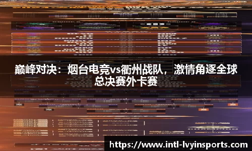 巅峰对决:烟台电竞vs衢州战队,激情角逐全球总决赛外卡赛