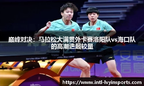 巅峰对决:马拉松大满贯外卡赛洛阳队vs海口队的高潮迭起较量