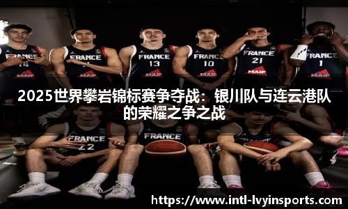 2025世界攀岩锦标赛争夺战:银川队与连云港队的荣耀之争之战