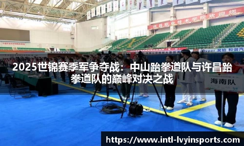 2025世锦赛季军争夺战:中山跆拳道队与许昌跆拳道队的巅峰对决之战