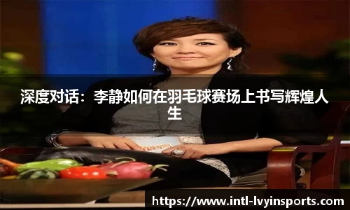 深度对话:李静如何在羽毛球赛场上书写辉煌人生