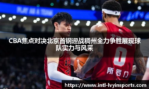 CBA焦点对决北京首钢迎战稠州全力争胜展现球队实力与风采