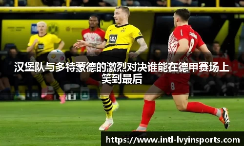汉堡队与多特蒙德的激烈对决谁能在德甲赛场上笑到最后