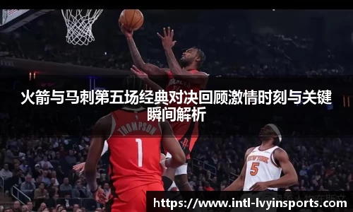 火箭与马刺第五场经典对决回顾激情时刻与关键瞬间解析